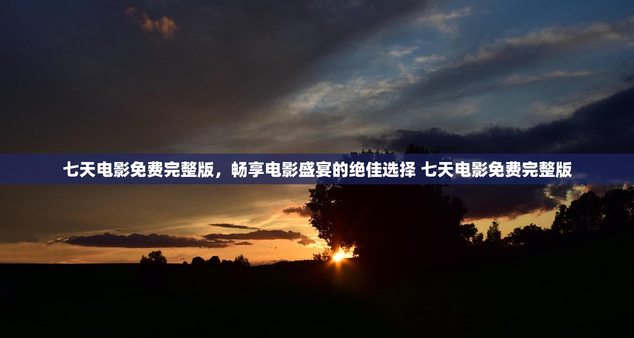 七天电影免费完整版，畅享电影盛宴的绝佳选择 七天电影免费完整版