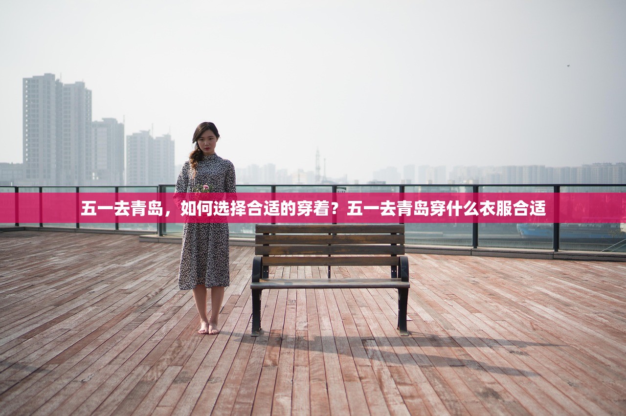 五一去青岛，如何选择合适的穿着？五一去青岛穿什么衣服合适