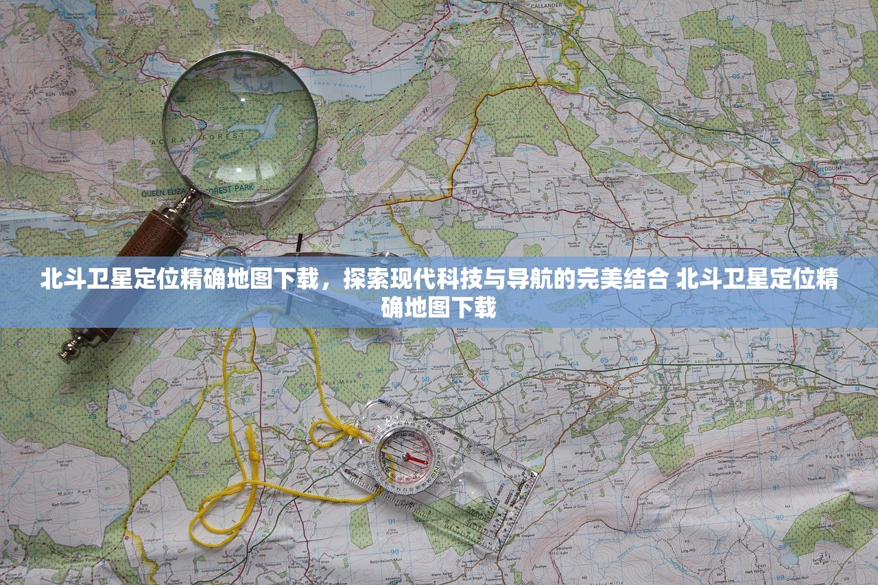 北斗卫星定位精确地图下载，探索现代科技与导航的完美结合 北斗卫星定位精确地图下载