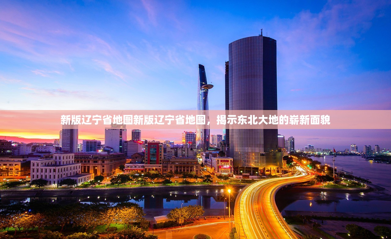 新版辽宁省地图新版辽宁省地图,揭示东北大地的崭新面貌 新版辽宁省地图新版辽宁省地图,揭示东北大地的崭新面貌