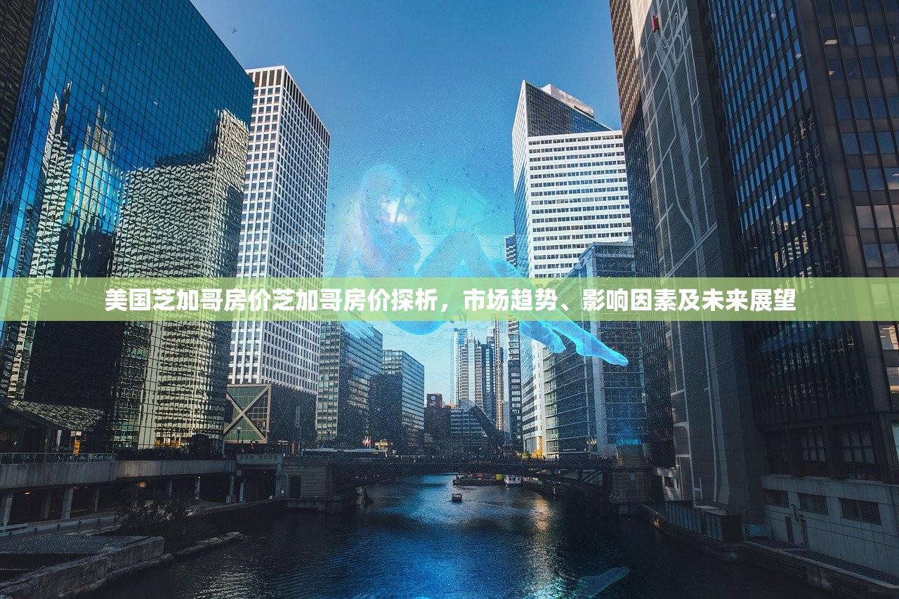 美国芝加哥房价芝加哥房价探析,市场趋势、影响因素及未来展望 美国芝加哥房价芝加哥房价探析,市场趋势、影响因素及未来展望