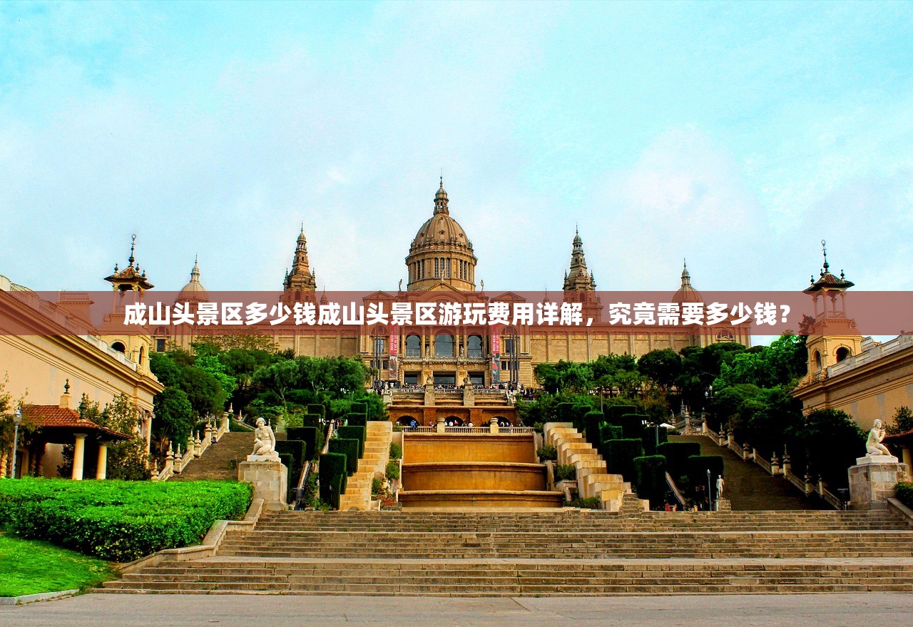 成山头景区多少钱成山头景区游玩费用详解，究竟需要多少钱？