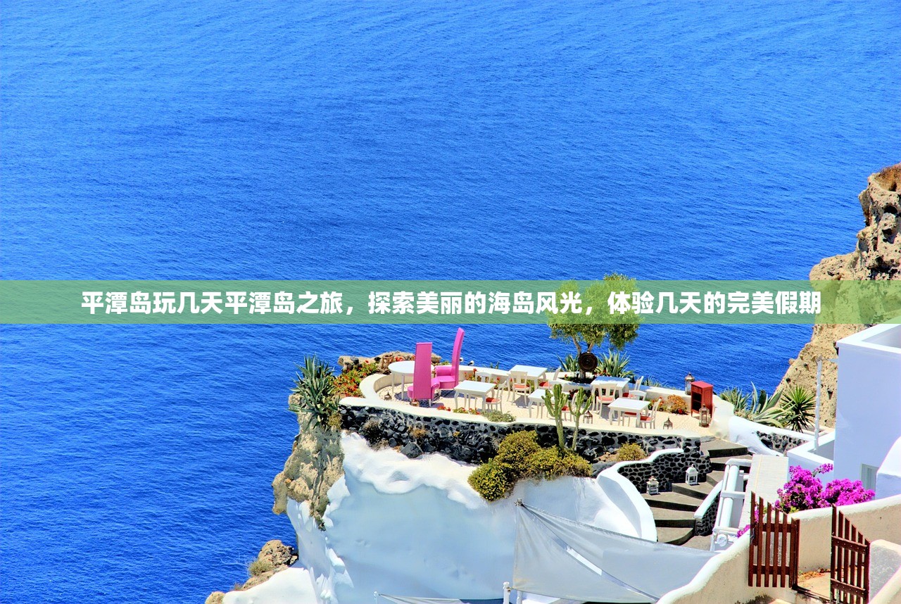 平潭岛玩几天平潭岛之旅,探索美丽的海岛风光,体验几天的完美假期 平潭岛玩几天平潭岛之旅,探索美丽的海岛风光,体验几天的完美假期