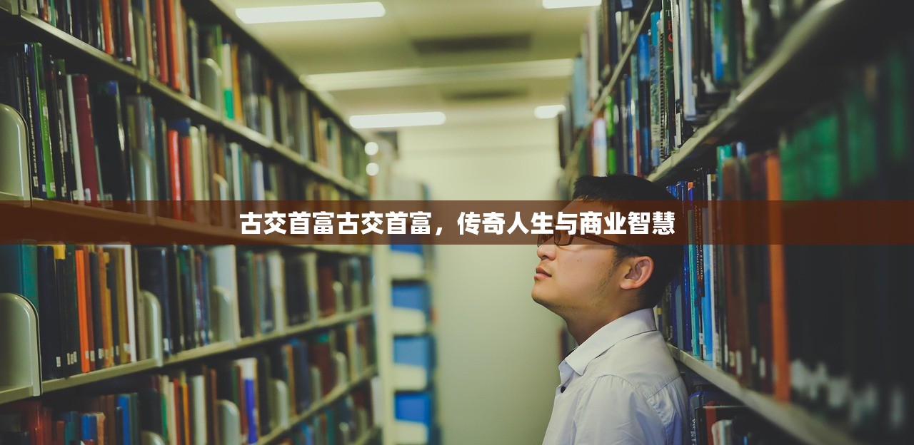 古交首富古交首富，传奇人生与商业智慧