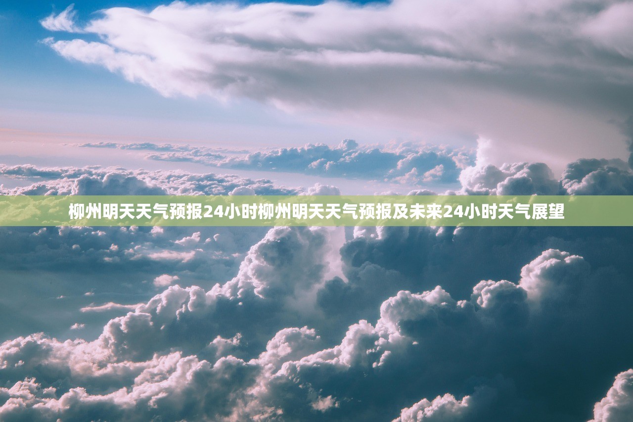 柳州明天天气预报24小时柳州明天天气预报及未来24小时天气展望 柳州明天天气预报24小时柳州明天天气预报及未来24小时天气展望