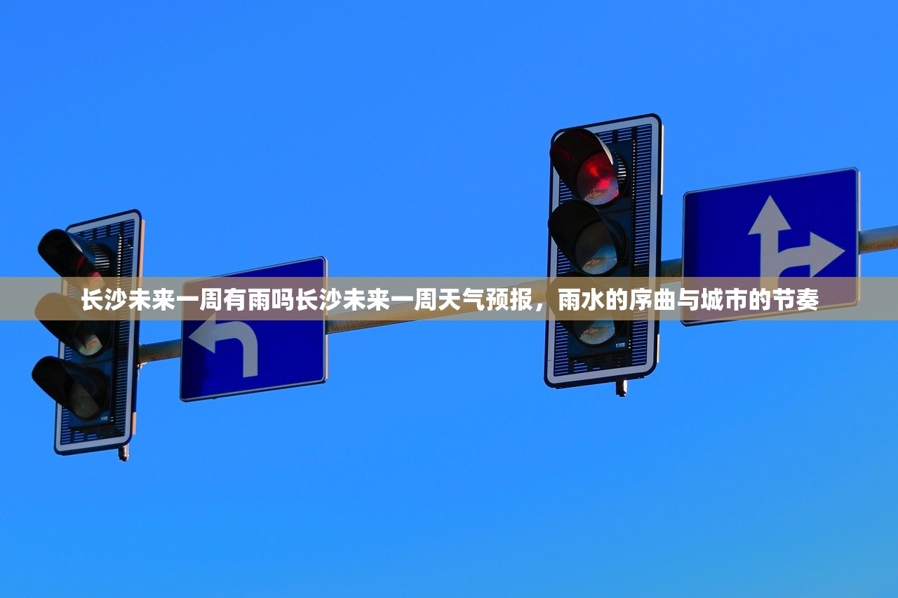 长沙未来一周有雨吗长沙未来一周天气预报，雨水的序曲与城市的节奏
