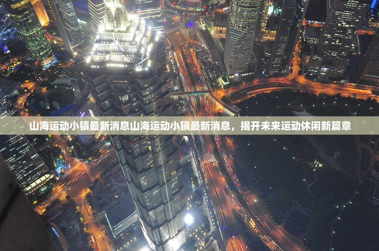 山海运动小镇最新消息山海运动小镇最新消息，揭开未来运动休闲新篇章