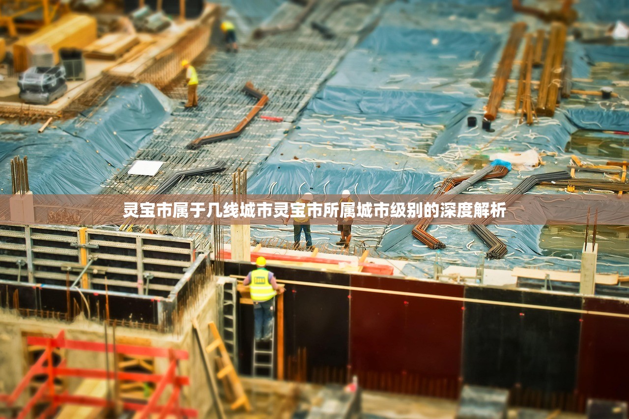 灵宝市属于几线城市灵宝市所属城市级别的深度解析