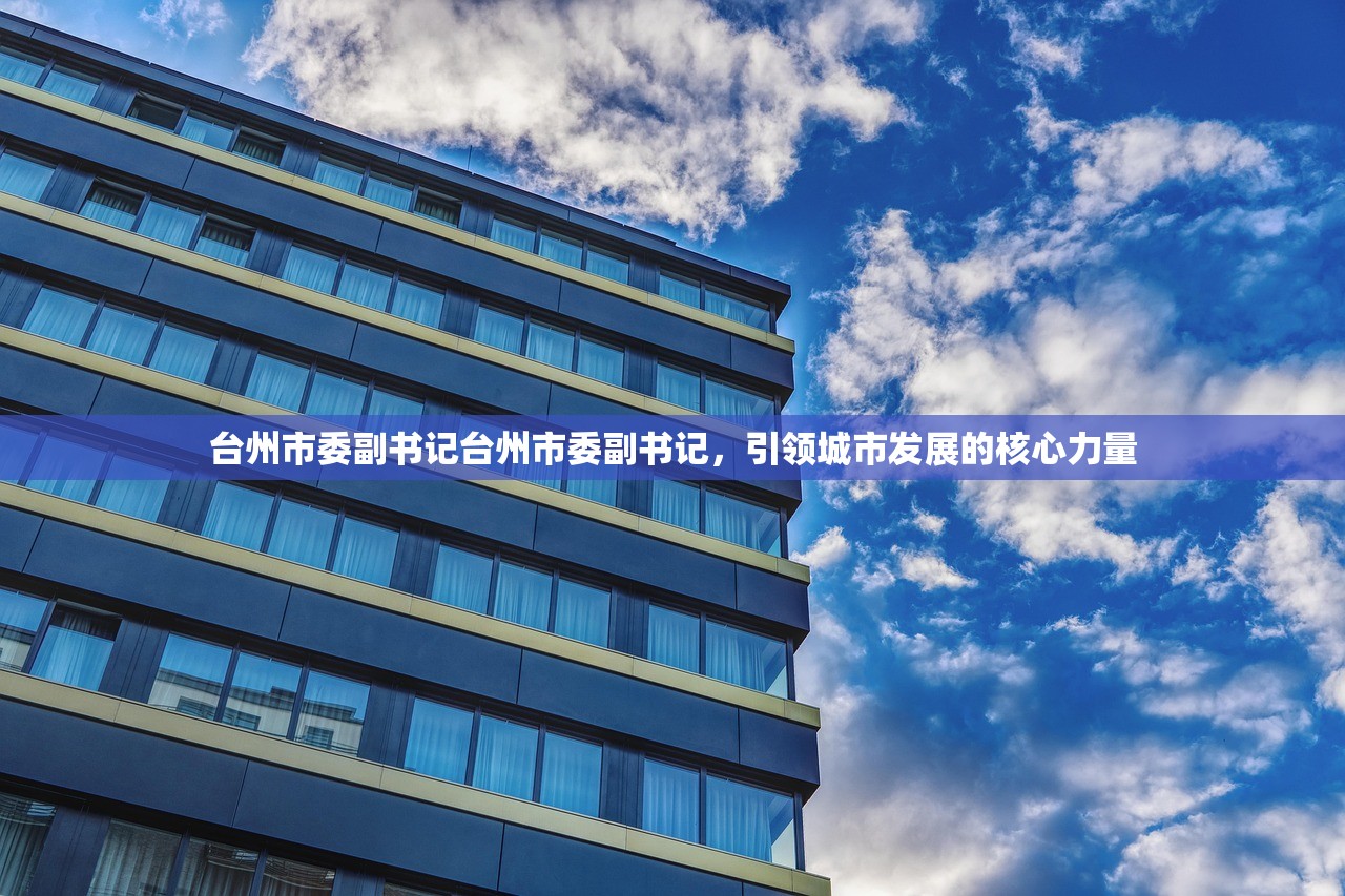 台州市委副书记台州市委副书记,引领城市发展的核心力量 台州市委副书记台州市委副书记,引领城市发展的核心力量