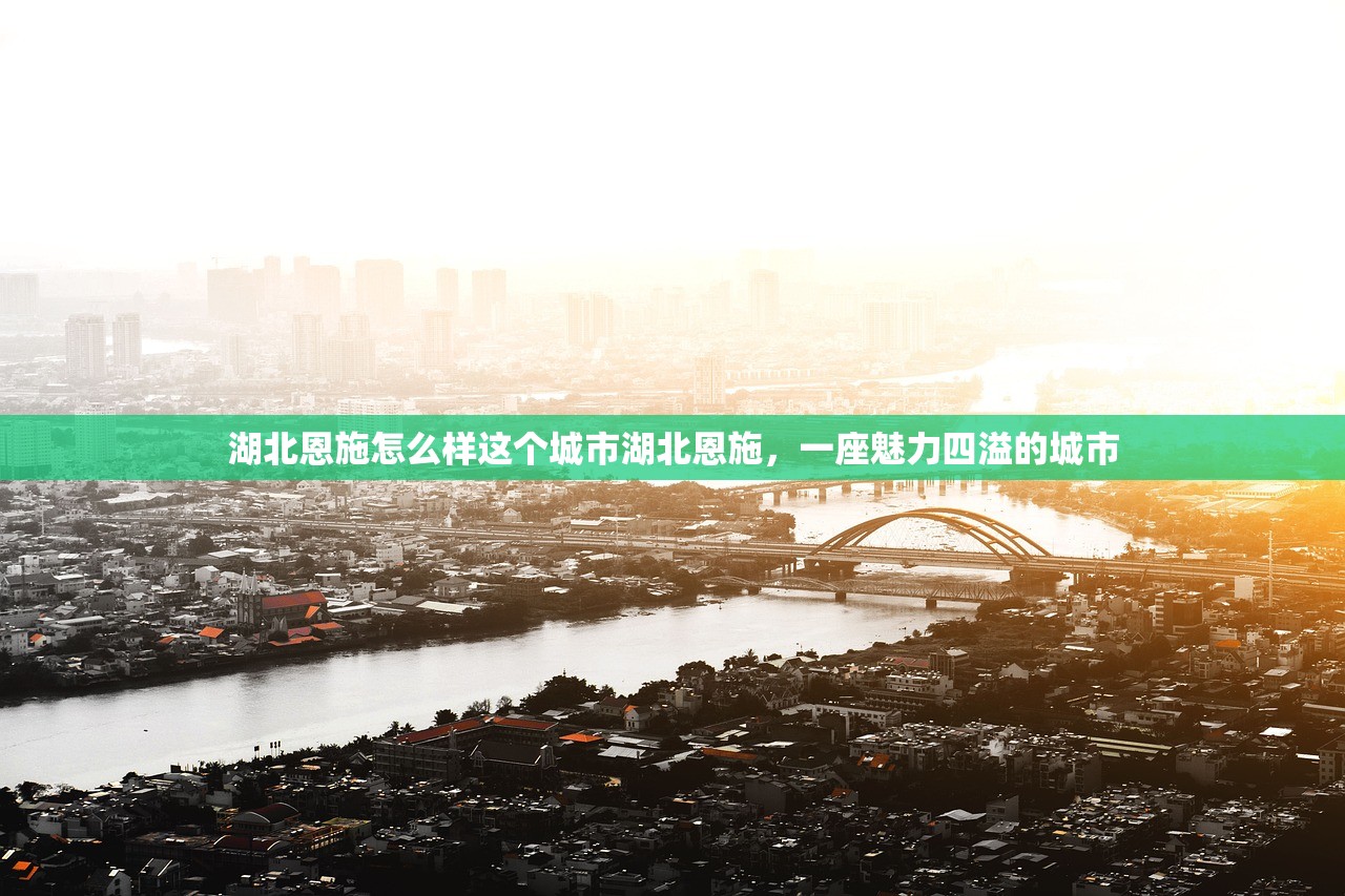 湖北恩施怎么样这个城市湖北恩施，一座魅力四溢的城市