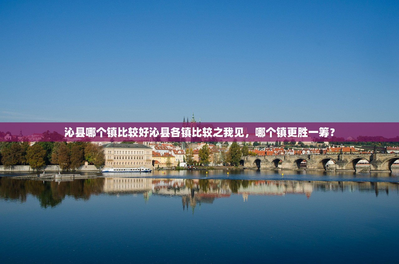 沁县哪个镇比较好沁县各镇比较之我见，哪个镇更胜一筹？
