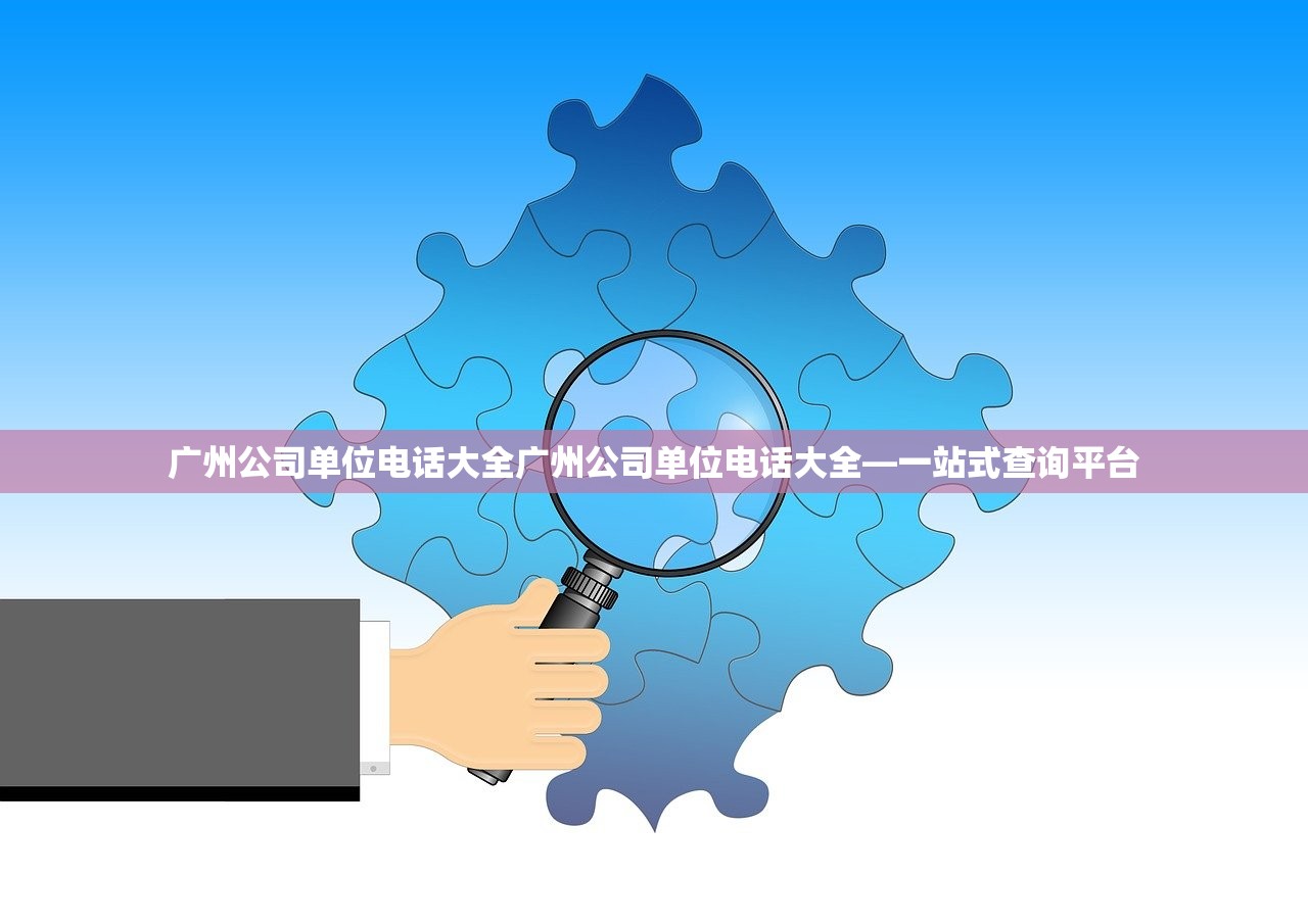 广州公司单位电话大全广州公司单位电话大全—一站式查询平台