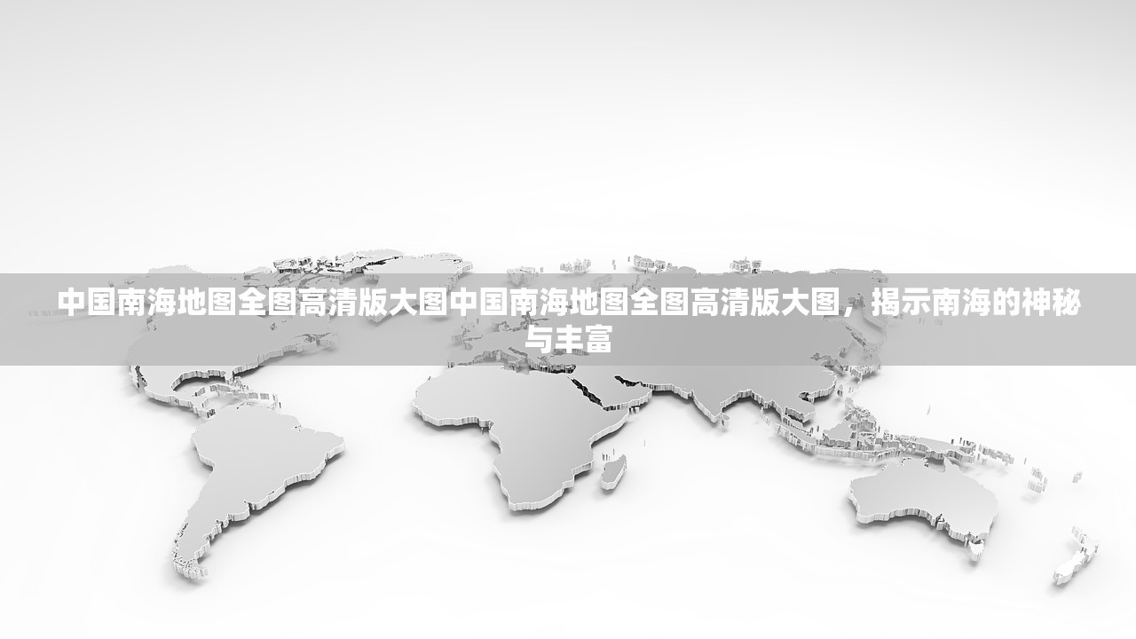 中国南海地图全图高清版大图中国南海地图全图高清版大图,揭示南海的神秘与丰富 中国南海地图全图高清版大图中国南海地图全图高清版大图,揭示南海的神秘与丰富
