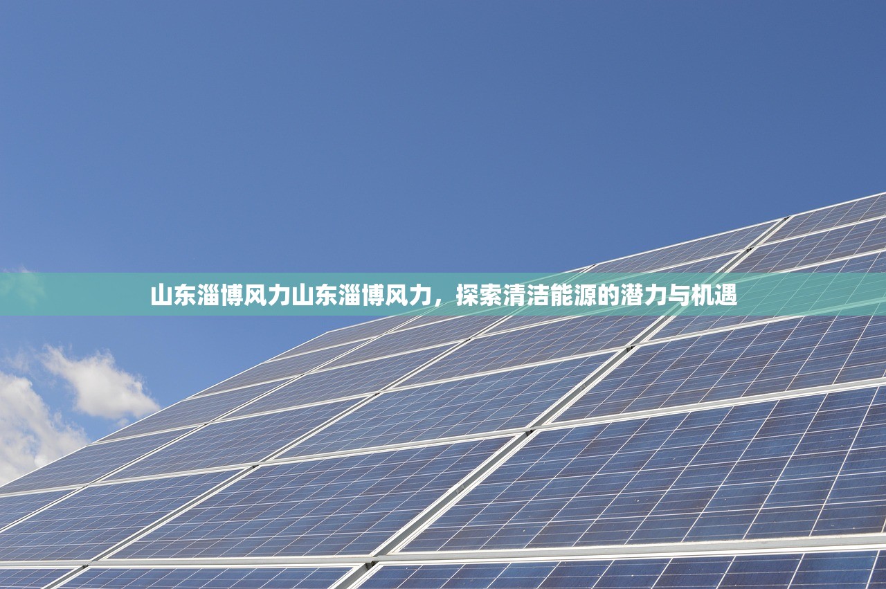 山东淄博风力山东淄博风力，探索清洁能源的潜力与机遇