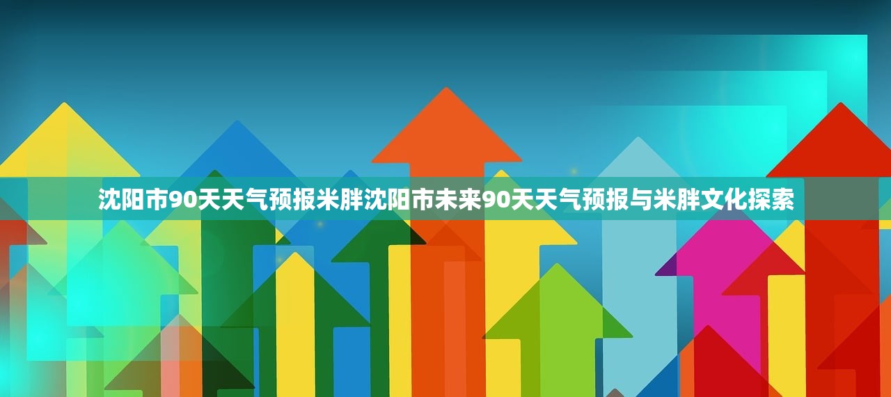 沈阳市90天天气预报米胖沈阳市未来90天天气预报与米胖文化探索