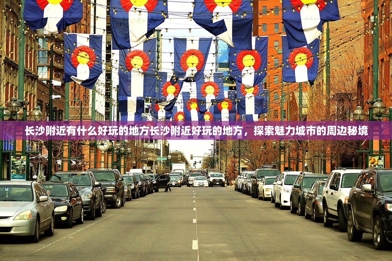 长沙附近有什么好玩的地方长沙附近好玩的地方，探索魅力城市的周边秘境