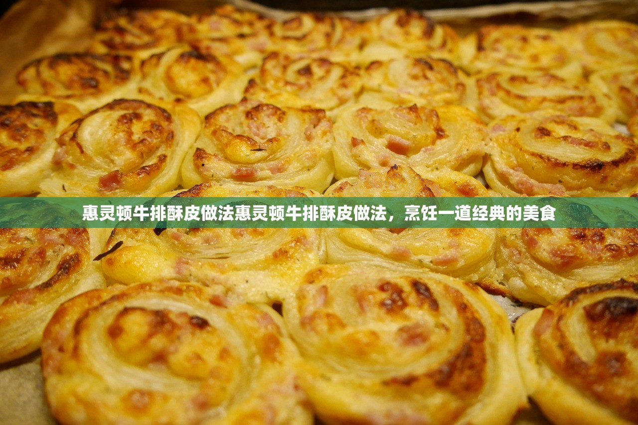 惠灵顿牛排酥皮做法惠灵顿牛排酥皮做法，烹饪一道经典的美食