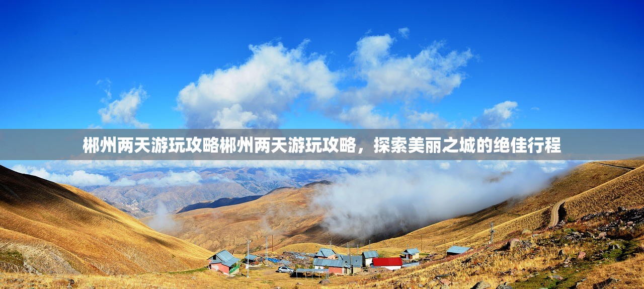 郴州两天游玩攻略郴州两天游玩攻略，探索美丽之城的绝佳行程