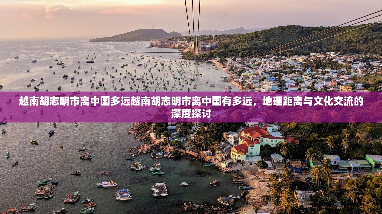 越南胡志明市离中国多远越南胡志明市离中国有多远，地理距离与文化交流的深度探讨