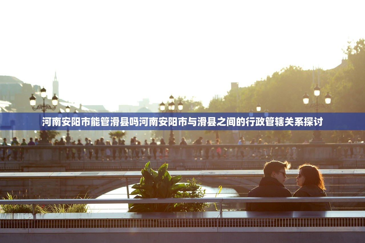 河南安阳市能管滑县吗河南安阳市与滑县之间的行政管辖关系探讨