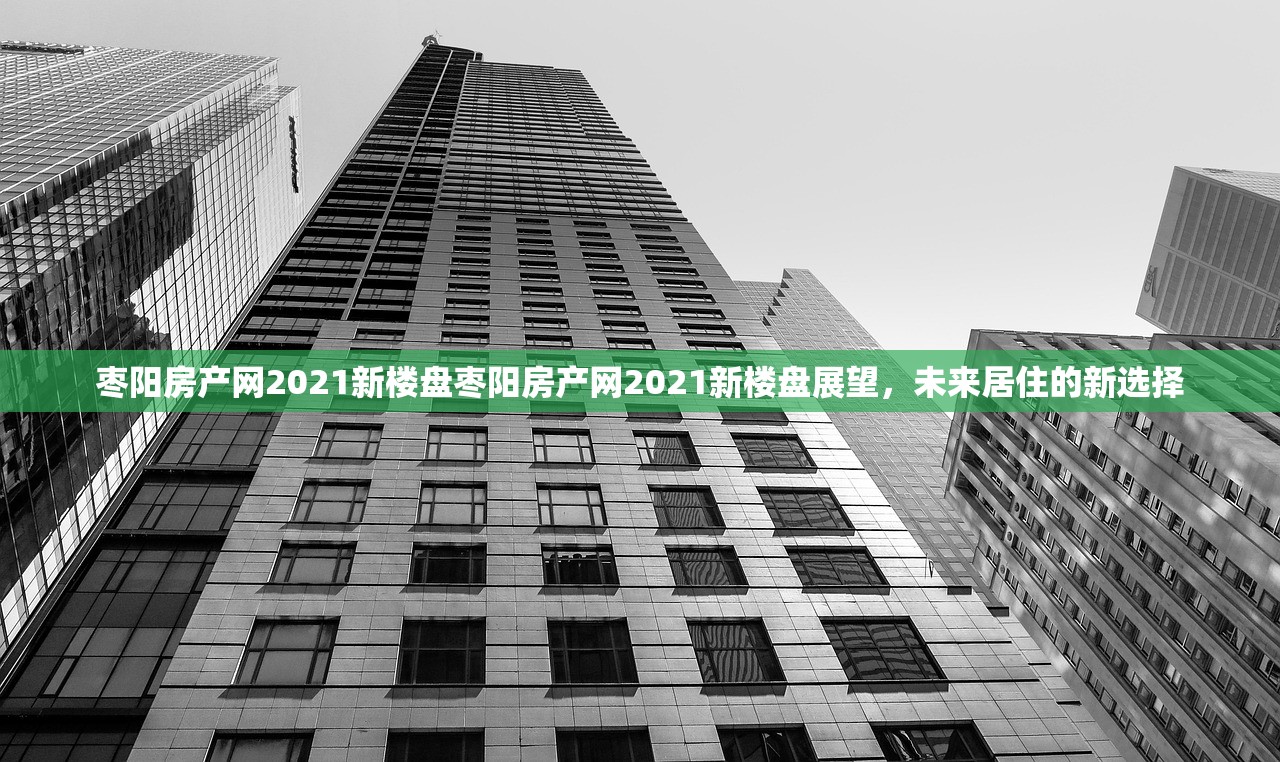 枣阳房产网2021新楼盘枣阳房产网2021新楼盘展望，未来居住的新选择