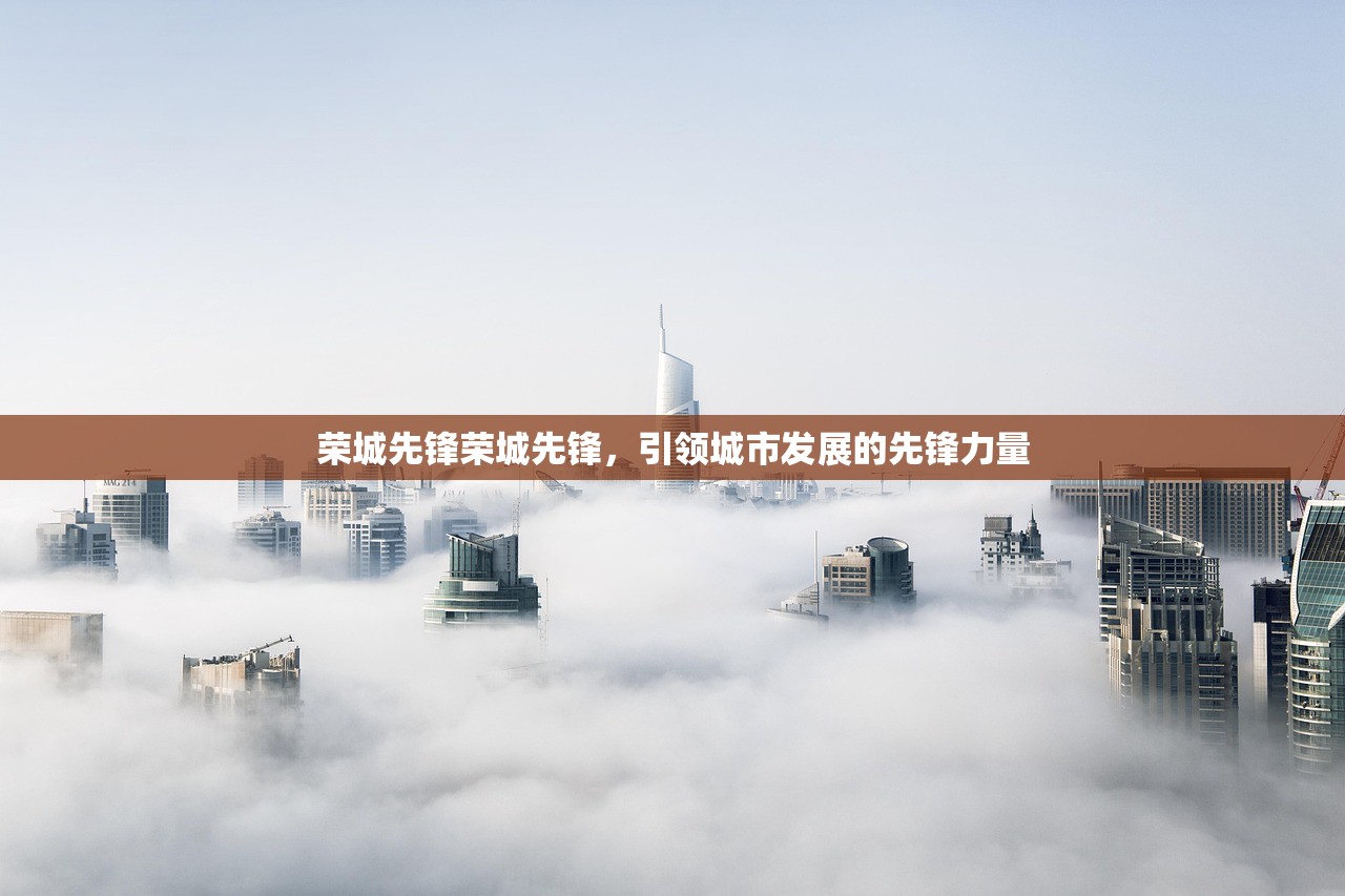 荣城先锋荣城先锋,引领城市发展的先锋力量 荣城先锋荣城先锋,引领城市发展的先锋力量