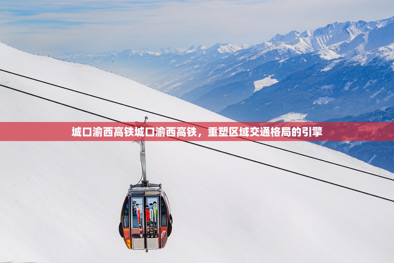 城口渝西高铁城口渝西高铁，重塑区域交通格局的引擎