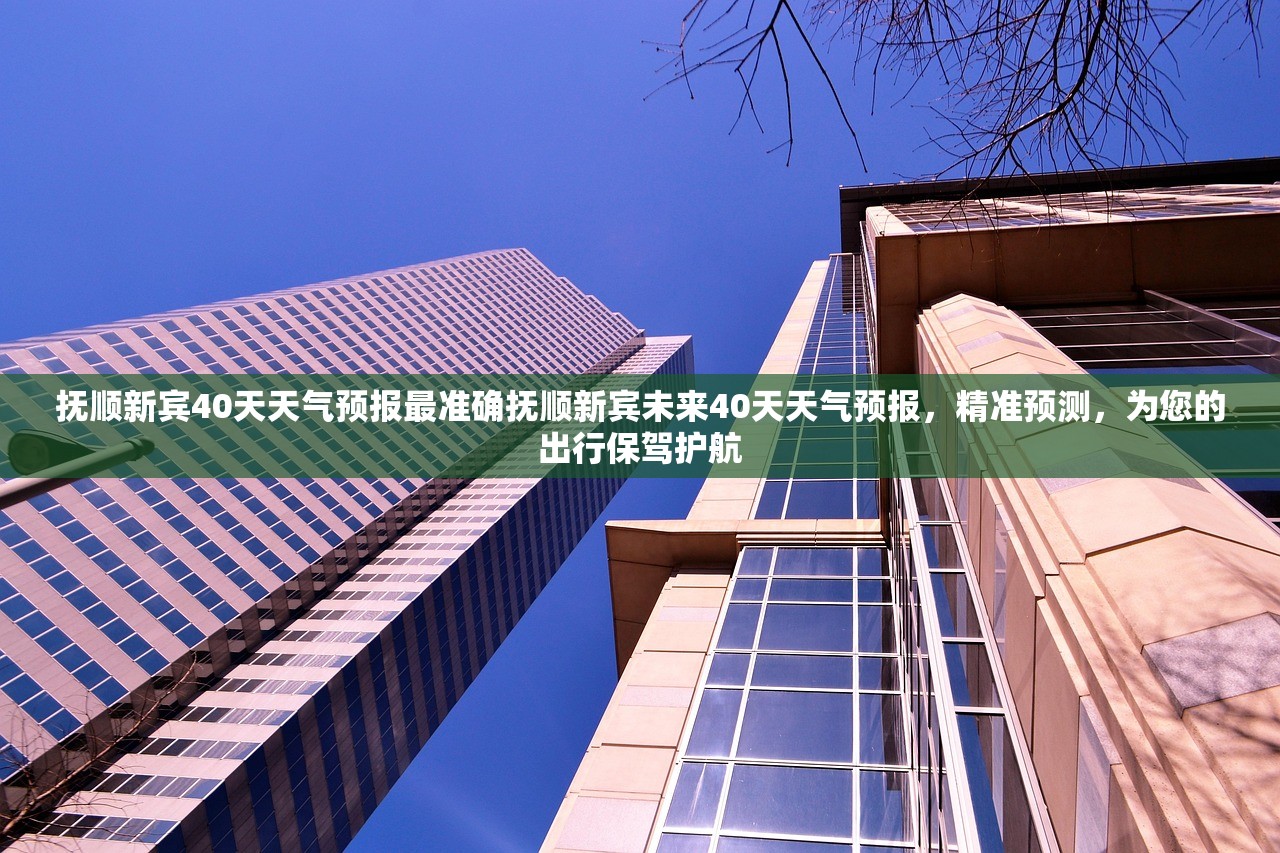 抚顺新宾40天天气预报最准确抚顺新宾未来40天天气预报，精准预测，为您的出行保驾护航
