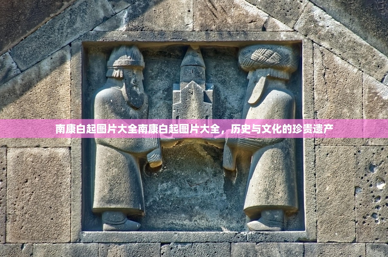 南康白起图片大全南康白起图片大全，历史与文化的珍贵遗产