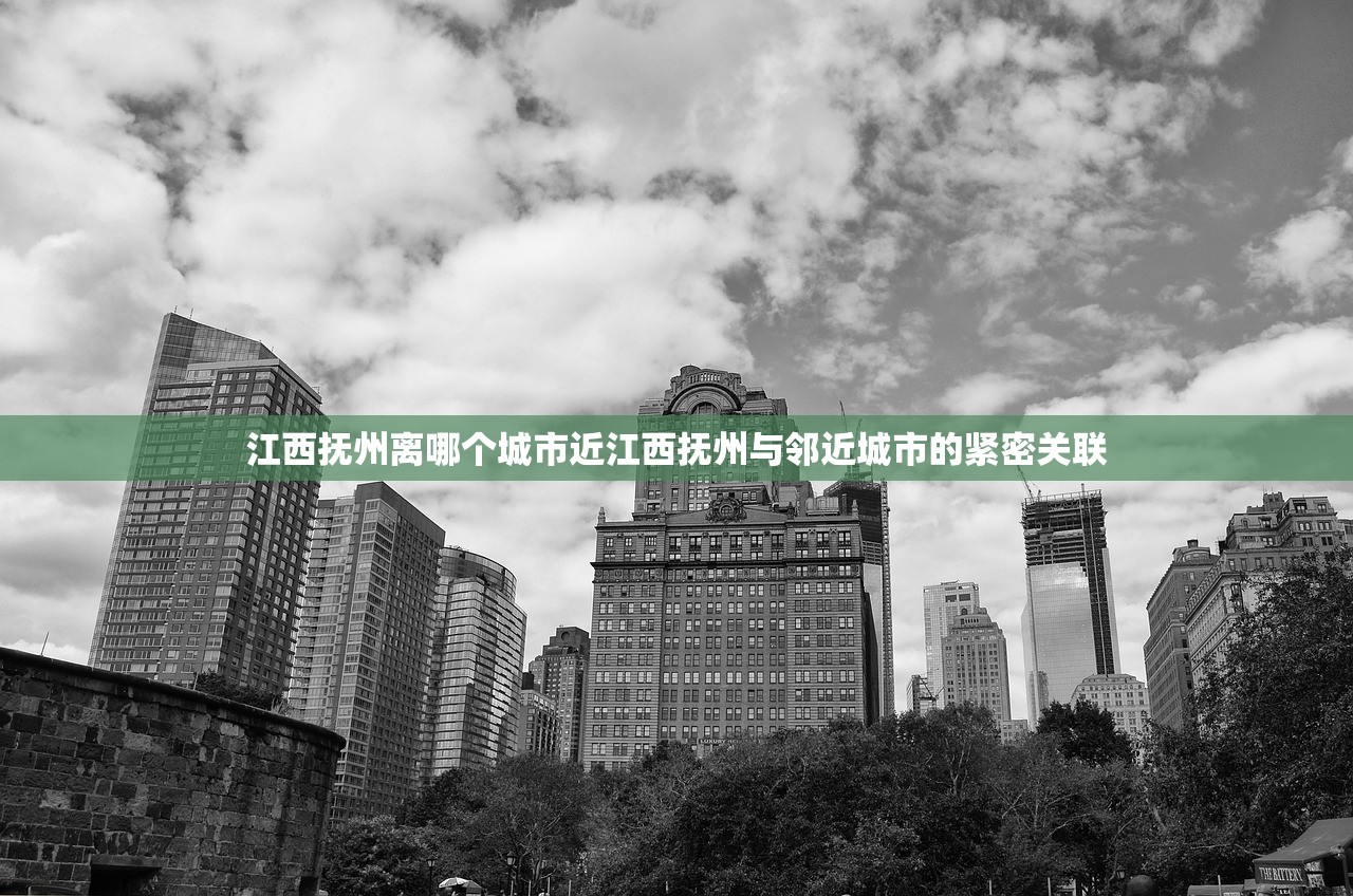 江西抚州离哪个城市近江西抚州与邻近城市的紧密关联