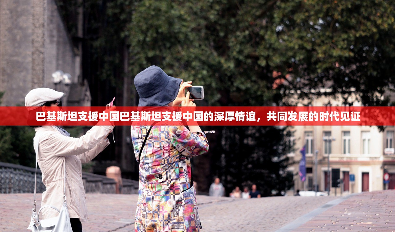 巴基斯坦支援中国巴基斯坦支援中国的深厚情谊，共同发展的时代见证