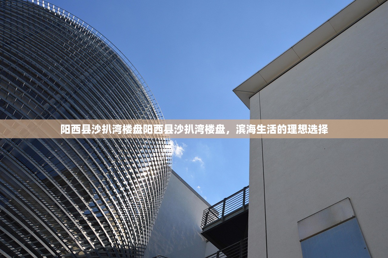 阳西县沙扒湾楼盘阳西县沙扒湾楼盘，滨海生活的理想选择