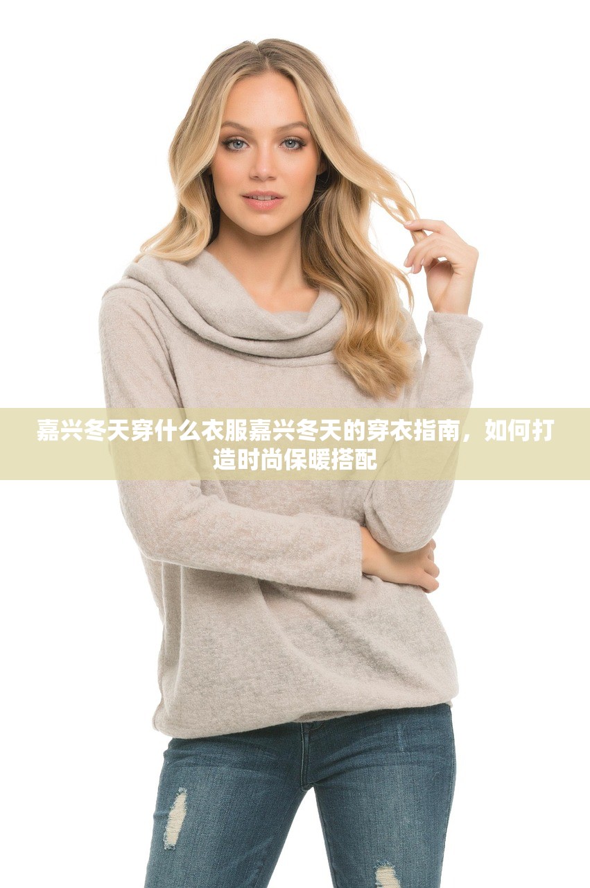 嘉兴冬天穿什么衣服嘉兴冬天的穿衣指南,如何打造时尚保暖搭配 嘉兴冬天穿什么衣服嘉兴冬天的穿衣指南,如何打造时尚保暖搭配