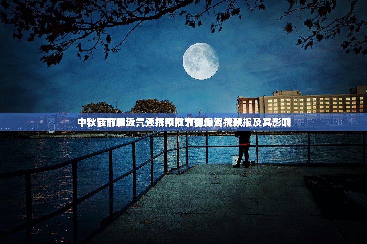 中秋节前后天气预报中秋节前后天气预报及其影响
中秋佳节临近，天气预报为你保驾护航