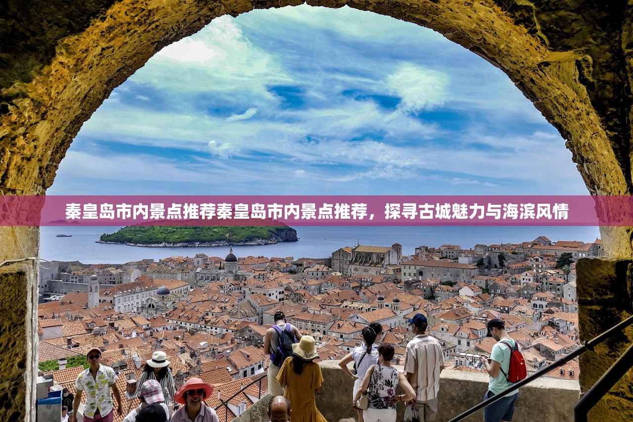 秦皇岛市内景点推荐秦皇岛市内景点推荐，探寻古城魅力与海滨风情