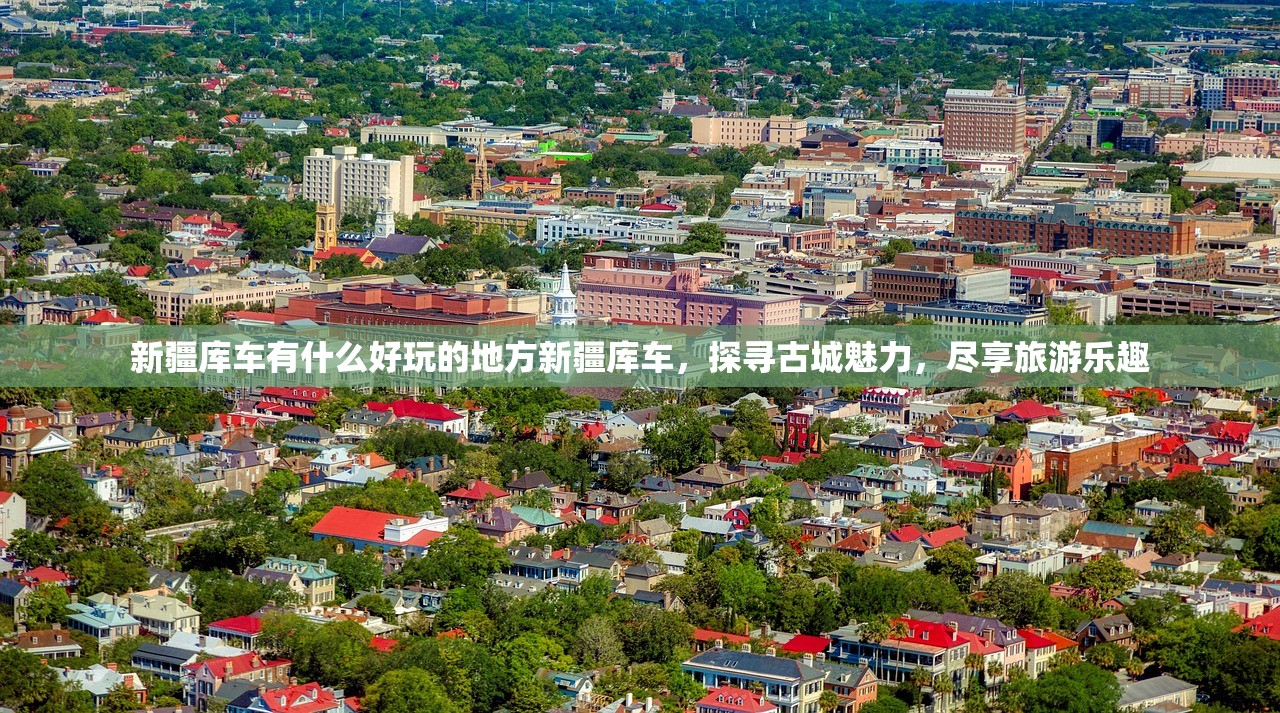 新疆库车有什么好玩的地方新疆库车，探寻古城魅力，尽享旅游乐趣