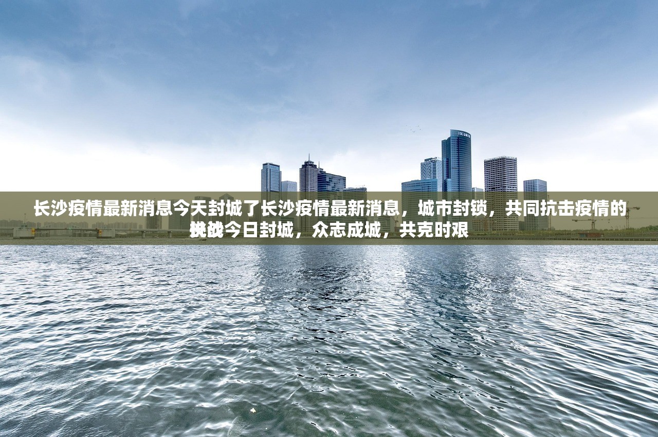 长沙疫情最新消息今天封城了长沙疫情最新消息，城市封锁，共同抗击疫情的挑战
长沙今日封城，众志成城，共克时艰
