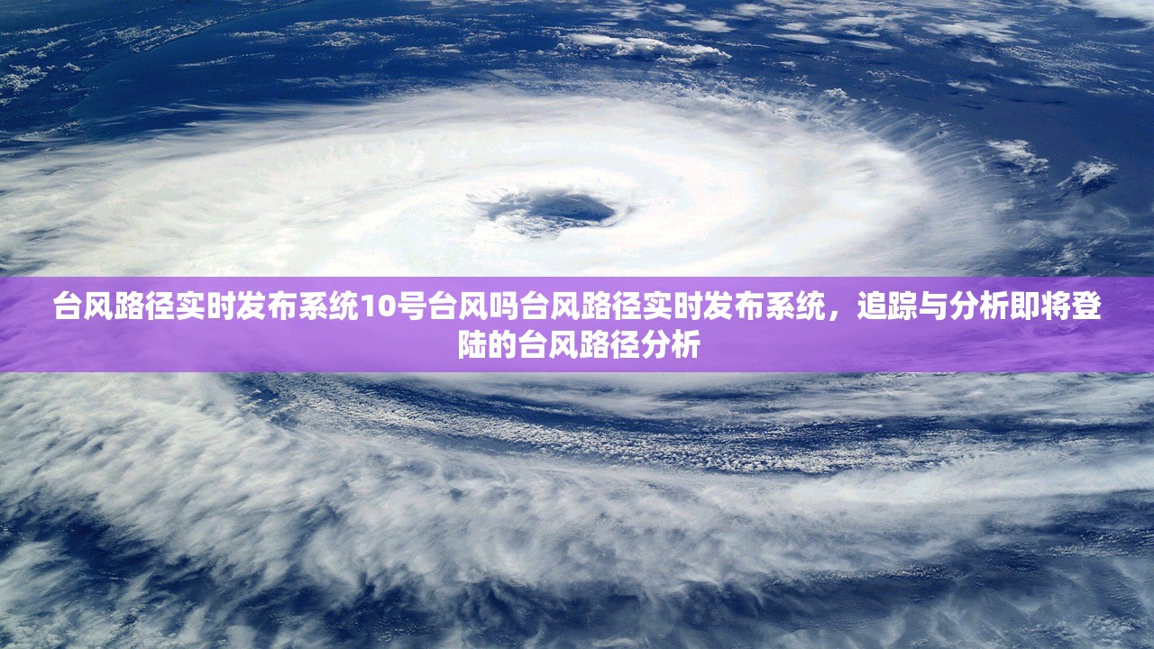 台风路径实时发布系统10号台风吗台风路径实时发布系统，追踪与分析即将登陆的台风路径分析