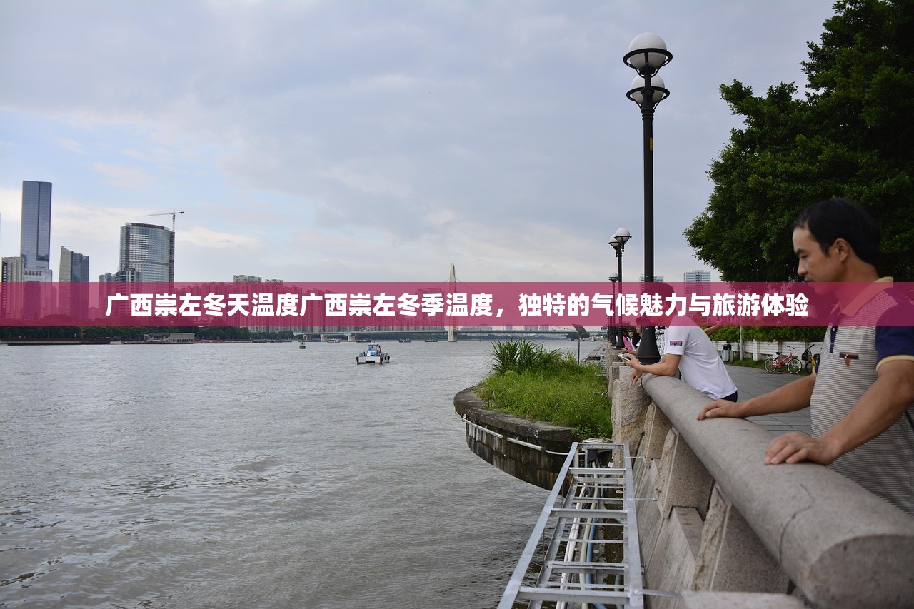 广西崇左冬天温度广西崇左冬季温度，独特的气候魅力与旅游体验