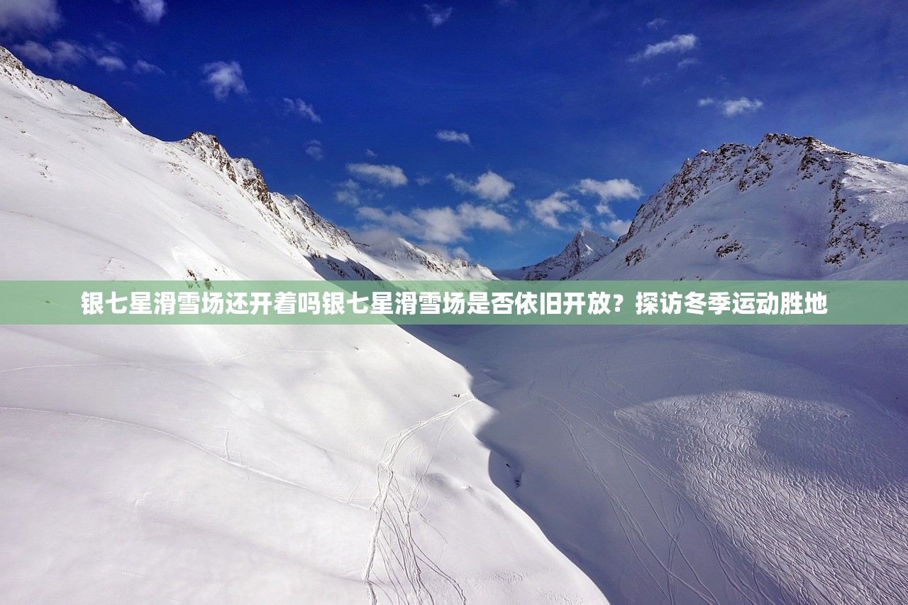 银七星滑雪场还开着吗银七星滑雪场是否依旧开放？探访冬季运动胜地