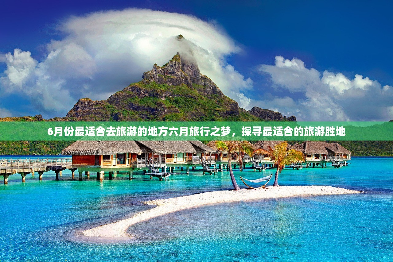 6月份最适合去旅游的地方六月旅行之梦，探寻最适合的旅游胜地