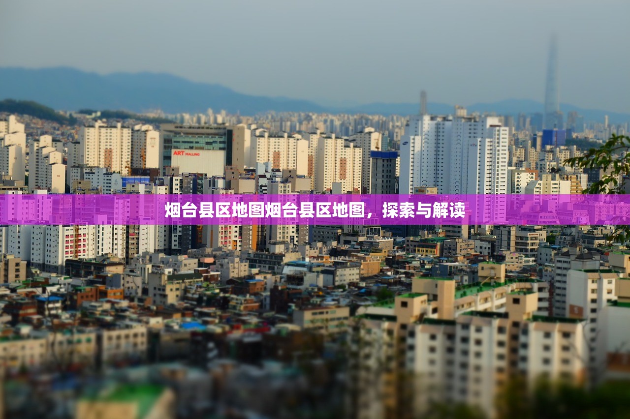 烟台县区地图烟台县区地图,探索与解读 烟台县区地图烟台县区地图,探索与解读