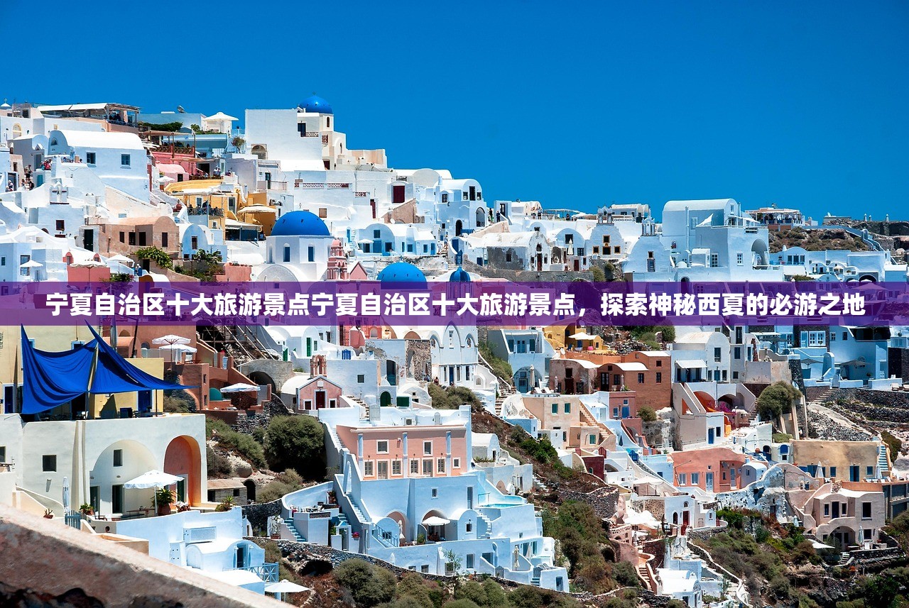 宁夏自治区十大旅游景点宁夏自治区十大旅游景点，探索神秘西夏的必游之地
