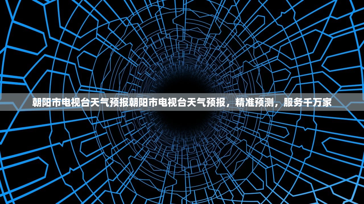 朝阳市电视台天气预报朝阳市电视台天气预报，精准预测，服务千万家