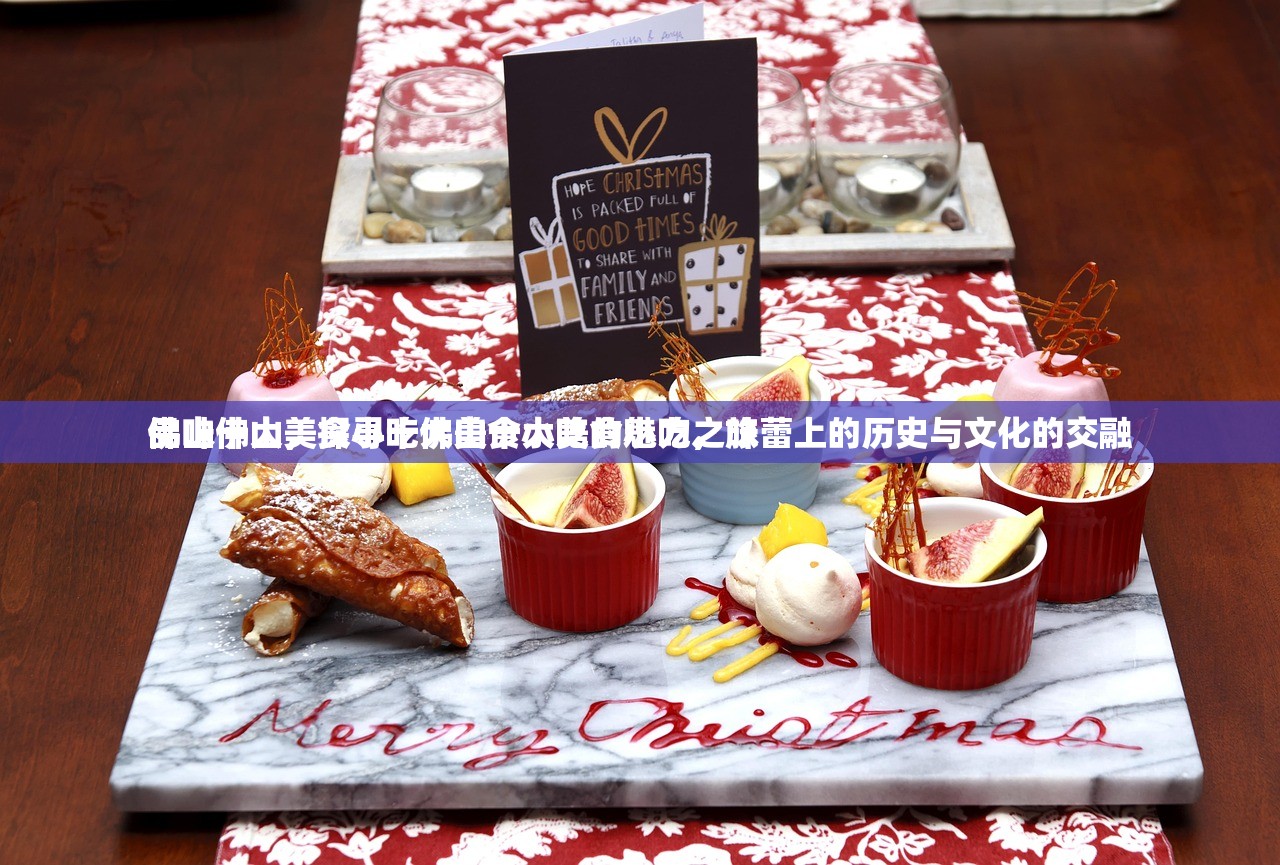 佛山十大美食小吃佛山十大美食小吃，味蕾上的历史与文化的交融
品味佛山，探寻十大美食小吃的魅力之旅