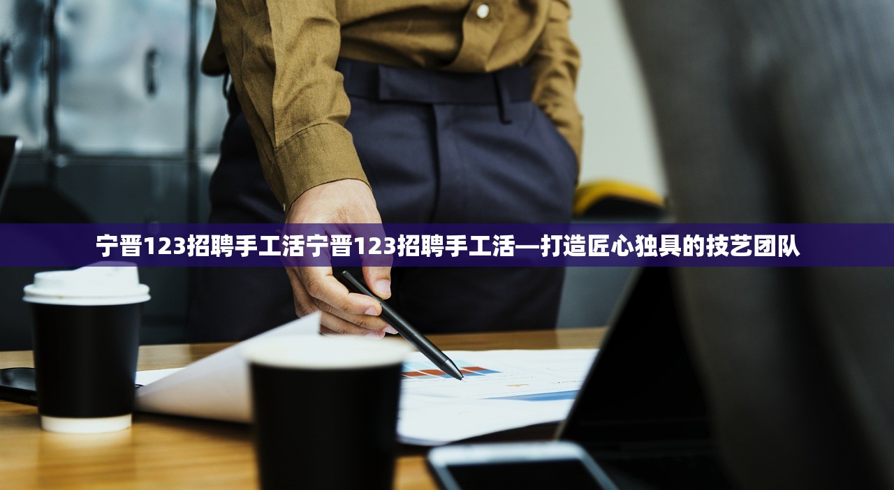 宁晋123招聘手工活宁晋123招聘手工活—打造匠心独具的技艺团队