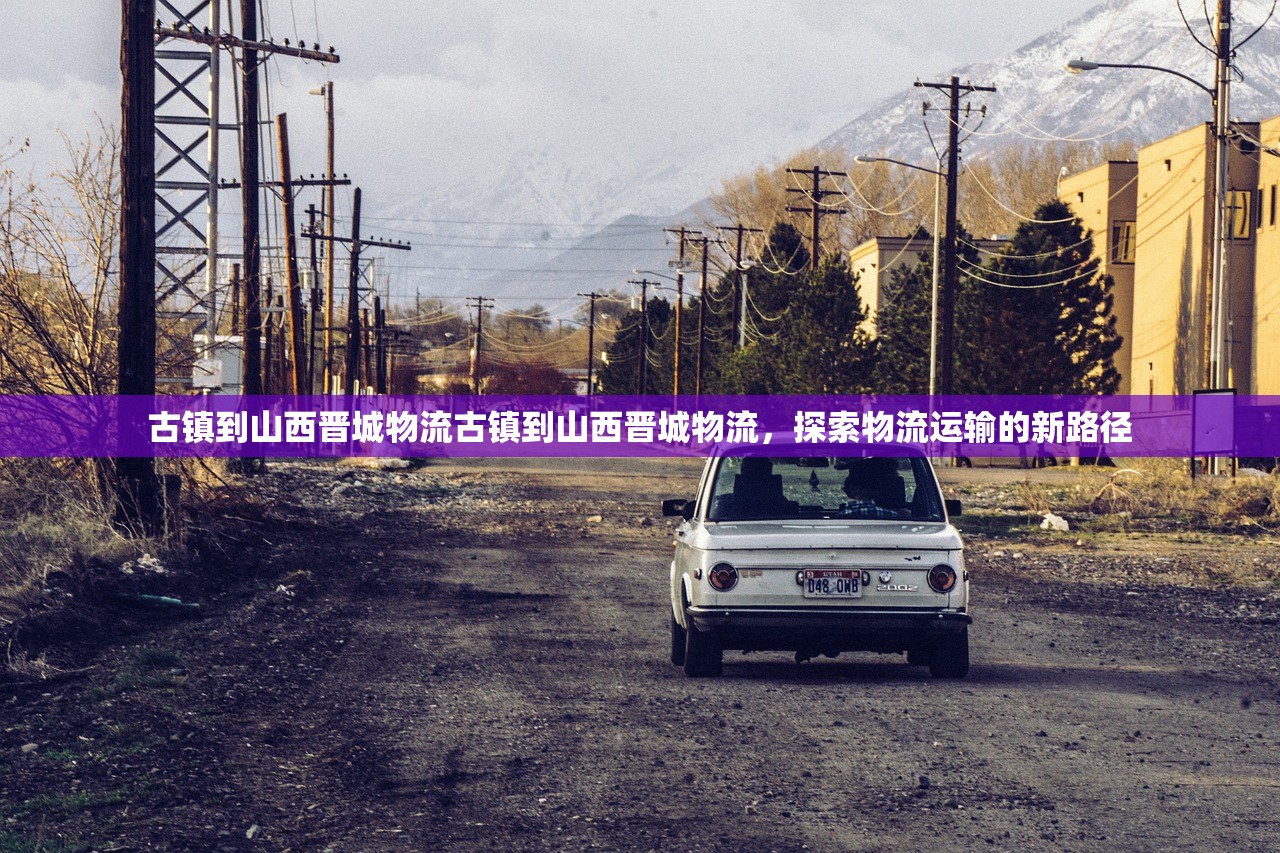 古镇到山西晋城物流古镇到山西晋城物流，探索物流运输的新路径