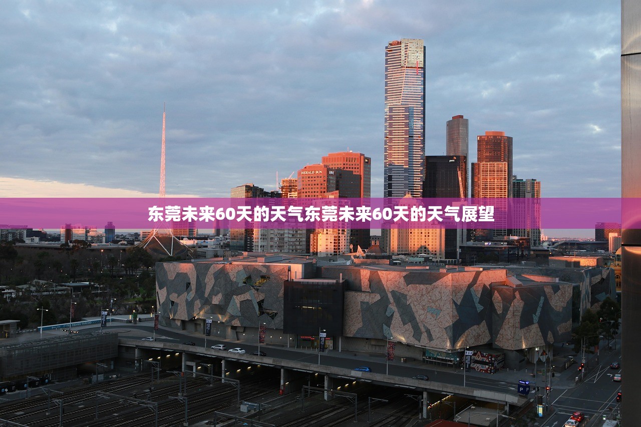 东莞未来60天的天气东莞未来60天的天气展望 东莞未来60天的天气东莞未来60天的天气展望