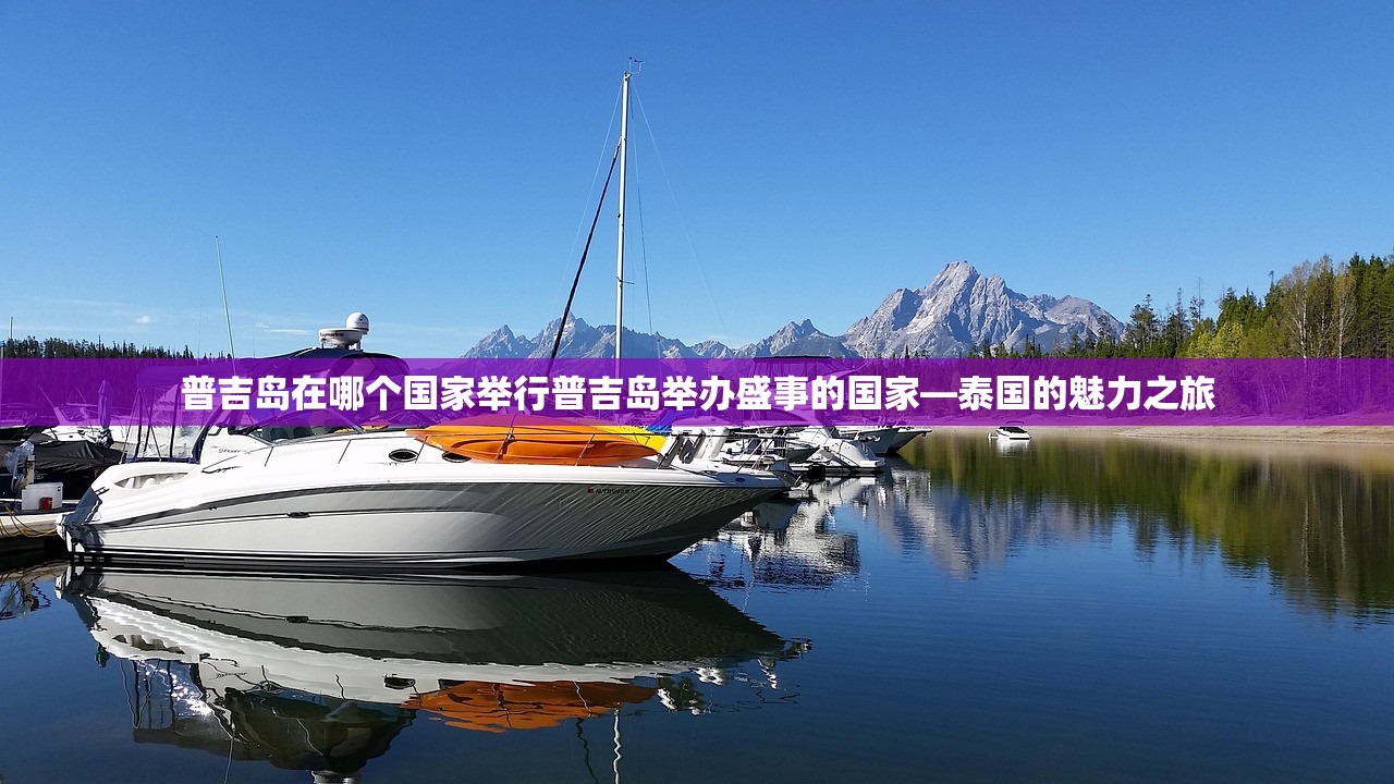 普吉岛在哪个国家举行普吉岛举办盛事的国家—泰国的魅力之旅 普吉岛在哪个国家举行普吉岛举办盛事的国家—泰国的魅力之旅