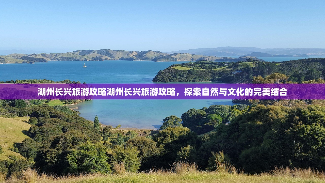 湖州长兴旅游攻略湖州长兴旅游攻略，探索自然与文化的完美结合